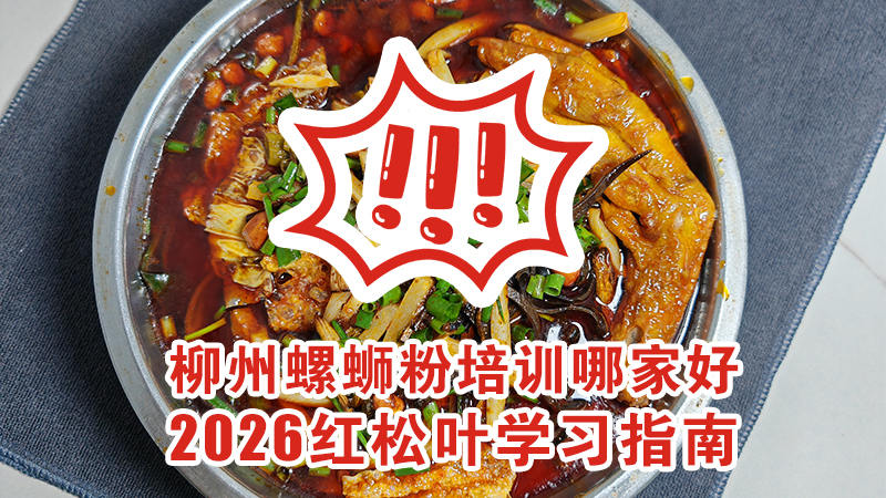 柳州螺蛳粉培训哪家好？2026红松叶学习指南